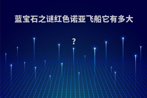 蓝宝石之谜红色诺亚飞船它有多大?