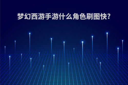梦幻西游手游什么角色刷图快?
