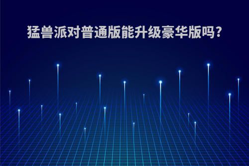 猛兽派对普通版能升级豪华版吗?