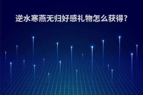 逆水寒燕无归好感礼物怎么获得?