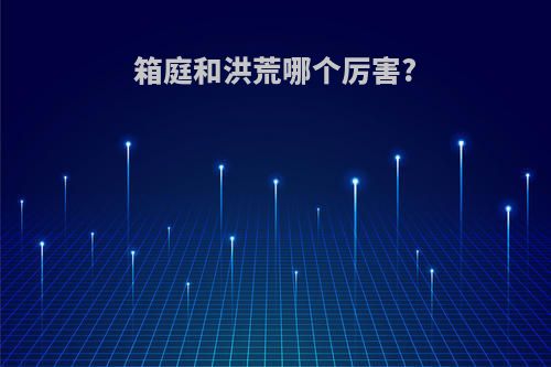 箱庭和洪荒哪个厉害?