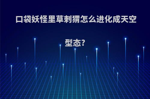 口袋妖怪里草刺猬怎么进化成天空型态?