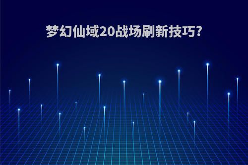 梦幻仙域20战场刷新技巧?
