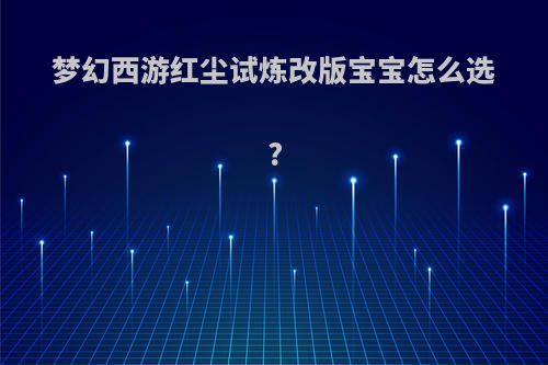 梦幻西游红尘试炼改版宝宝怎么选?