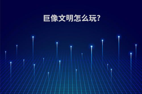 巨像文明怎么玩?
