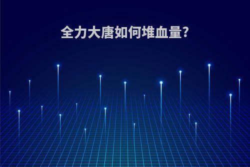 全力大唐如何堆血量?