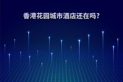 香港花园城市酒店还在吗?