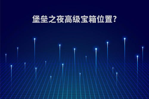 堡垒之夜高级宝箱位置?