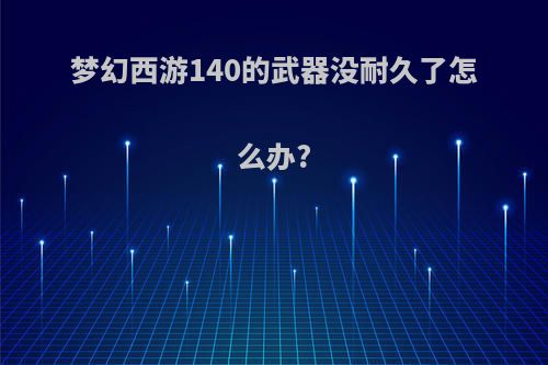 梦幻西游140的武器没耐久了怎么办?