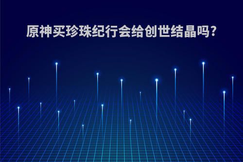 原神买珍珠纪行会给创世结晶吗?