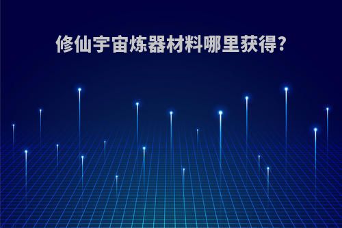 修仙宇宙炼器材料哪里获得?