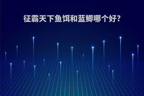 征霸天下鱼饵和蓝鲫哪个好?