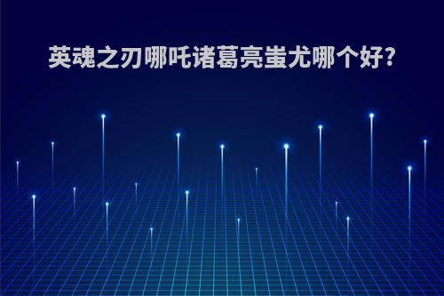 英魂之刃哪吒诸葛亮蚩尤哪个好?