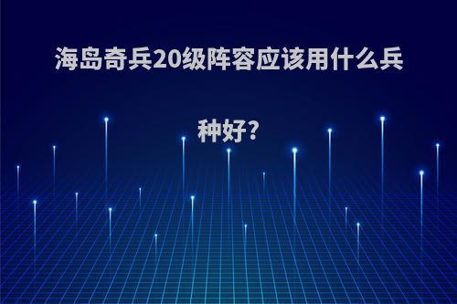 海岛奇兵20级阵容应该用什么兵种好?