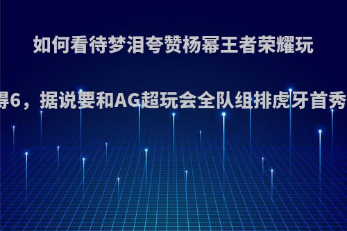 如何看待梦泪夸赞杨幂王者荣耀玩得6，据说要和AG超玩会全队组排虎牙首秀?