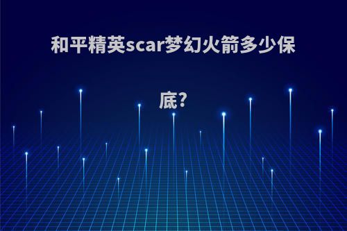 和平精英scar梦幻火箭多少保底?