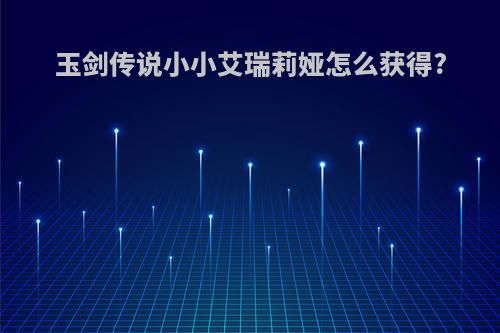 玉剑传说小小艾瑞莉娅怎么获得?