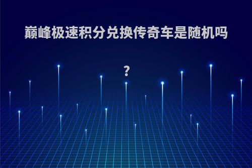 巅峰极速积分兑换传奇车是随机吗?
