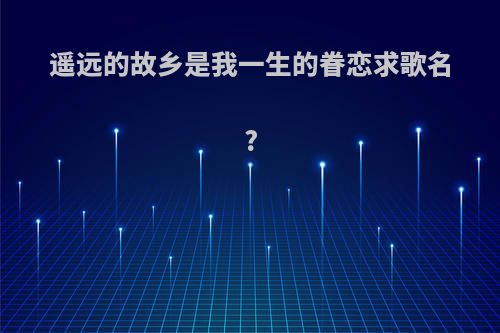 遥远的故乡是我一生的眷恋求歌名?
