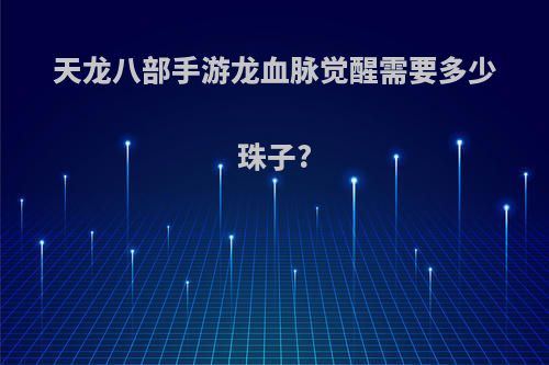 天龙八部手游龙血脉觉醒需要多少珠子?