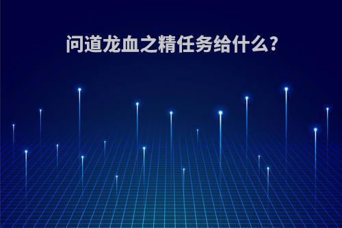 问道龙血之精任务给什么?