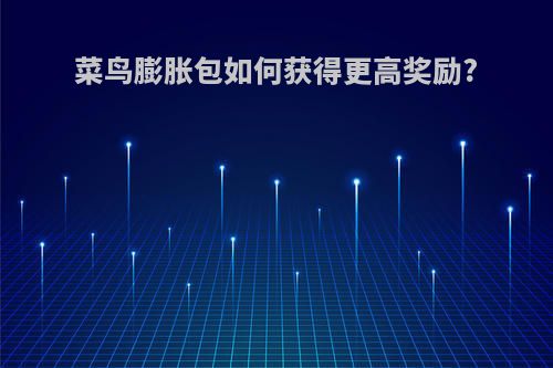 菜鸟膨胀包如何获得更高奖励?