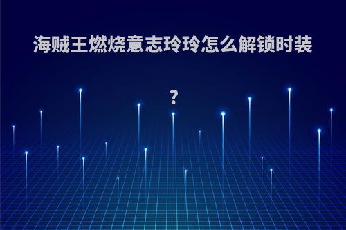 海贼王燃烧意志玲玲怎么解锁时装?