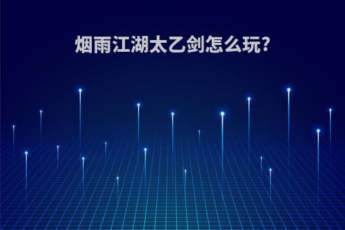 烟雨江湖太乙剑怎么玩?