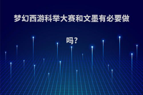 梦幻西游科举大赛和文墨有必要做吗?