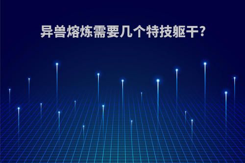 异兽熔炼需要几个特技躯干?