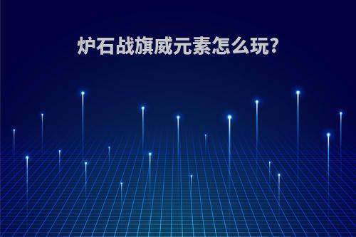 炉石战旗威元素怎么玩?