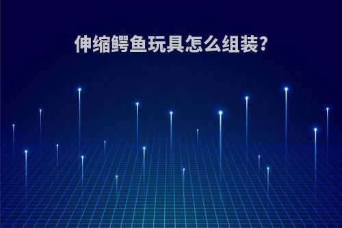 伸缩鳄鱼玩具怎么组装?