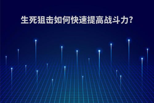 生死狙击如何快速提高战斗力?