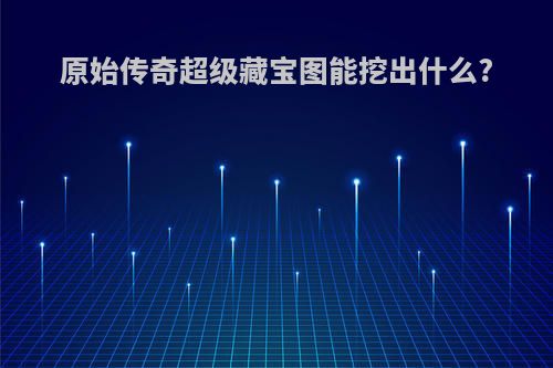 原始传奇超级藏宝图能挖出什么?
