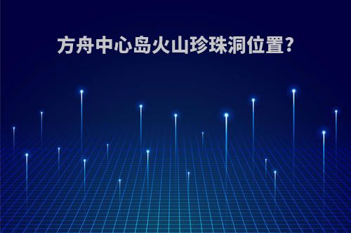 方舟中心岛火山珍珠洞位置?