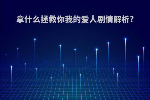 拿什么拯救你我的爱人剧情解析?