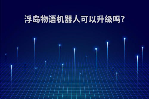 浮岛物语机器人可以升级吗?