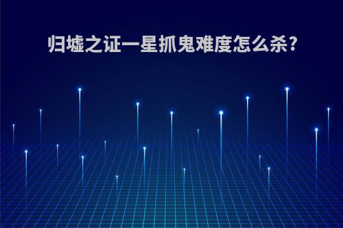 归墟之证一星抓鬼难度怎么杀?