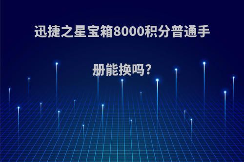 迅捷之星宝箱8000积分普通手册能换吗?