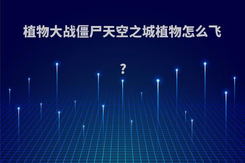 植物大战僵尸天空之城植物怎么飞?
