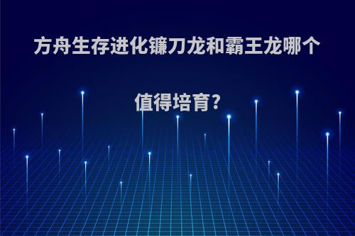 方舟生存进化镰刀龙和霸王龙哪个值得培育?
