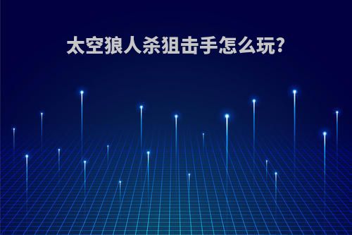 太空狼人杀狙击手怎么玩?