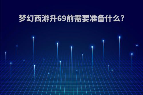 梦幻西游升69前需要准备什么?
