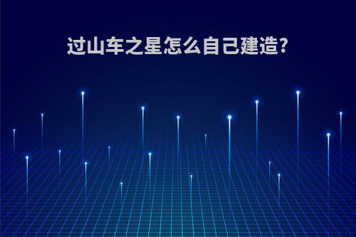 过山车之星怎么自己建造?