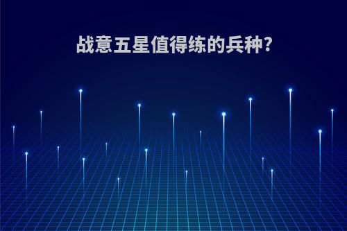 战意五星值得练的兵种?