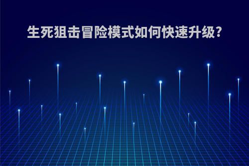 生死狙击冒险模式如何快速升级?
