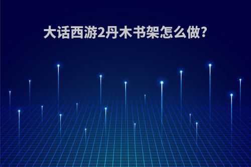 大话西游2丹木书架怎么做?