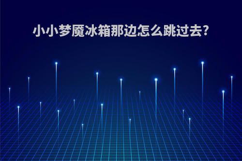 小小梦魇冰箱那边怎么跳过去?