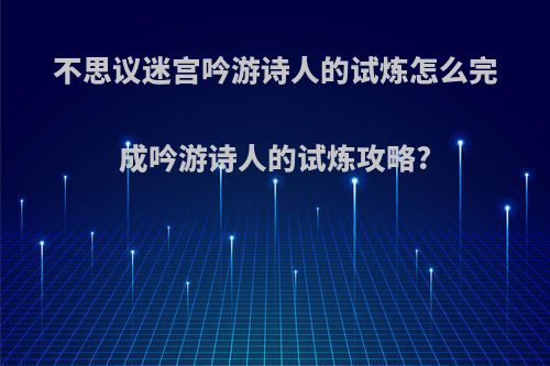 不思议迷宫吟游诗人的试炼怎么完成吟游诗人的试炼攻略?