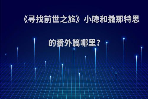 《寻找前世之旅》小隐和撒那特思的番外篇哪里?